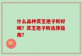 什么品种灵芝孢子粉好喝？灵芝孢子粉选择指南？