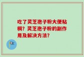 吃了灵芝孢子粉大便粘稠？灵芝孢子粉的副作用及解决方法？