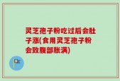 灵芝孢子粉吃过后会肚子涨(食用灵芝孢子粉会致腹部胀满)