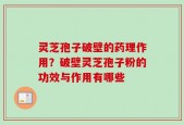 灵芝孢子破壁的药理作用？破壁灵芝孢子粉的功效与作用有哪些