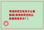 珠海到灵芝有多少公里路程(珠海到灵芝的公路里程是多少？)