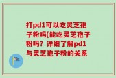 打pd1可以吃灵芝孢子粉吗(能吃灵芝孢子粉吗？详细了解pd1与灵芝孢子粉的关系