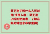 灵芝孢子粉什么人可以用(适用人群：灵芝孢子粉的使用者，了解这些关键信息非常重要)