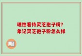 理性看待灵芝孢子粉？象记灵芝孢子粉怎么样