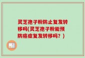 灵芝孢子粉防止复发转移吗(灵芝孢子粉能预防癌症复发转移吗？)