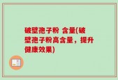 破壁孢子粉 含量(破壁孢子粉高含量，提升健康效果)
