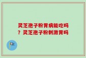 灵芝孢子粉胃病能吃吗？灵芝孢子粉刺激胃吗