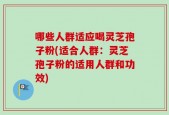 哪些人群适应喝灵芝孢子粉(适合人群：灵芝孢子粉的适用人群和功效)