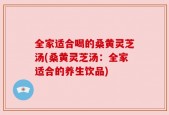 全家适合喝的桑黄灵芝汤(桑黄灵芝汤：全家适合的养生饮品)