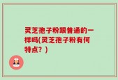 灵芝孢子粉跟普通的一样吗(灵芝孢子粉有何特点？)