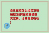 自己在家怎么给灵芝粉破壁(如何在家里破壁灵芝粉，让其更易吸收)