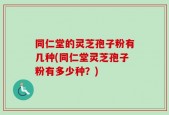 同仁堂的灵芝孢子粉有几种(同仁堂灵芝孢子粉有多少种？)