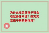 为什么吃灵芝孢子粉会引起身体不适？探究灵芝孢子粉的副作用？