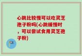 心跳比较慢可以吃灵芝孢子粉吗(心跳缓慢时，可以尝试食用灵芝孢子粉)