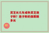 灵芝长几年成熟灵芝孢子粉？孢子粉的保质期多长
