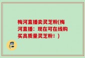 梅河直播卖灵芝粉(梅河直播：现在可在线购买高质量灵芝粉！)