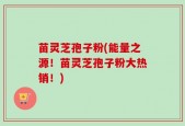 苗灵芝孢子粉(能量之源！苗灵芝孢子粉大热销！)