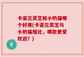 卡姿兰灵芝和小奶猫哪个好用(卡姿兰灵芝与小奶猫相比，哪款更受欢迎？)