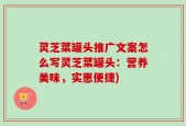 灵芝菜罐头推广文案怎么写灵芝菜罐头：营养美味，实惠便捷)