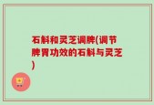 石斛和灵芝调脾(调节脾胃功效的石斛与灵芝)