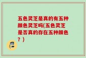 五色灵芝是真的有五种颜色灵芝吗(五色灵芝是否真的存在五种颜色？)