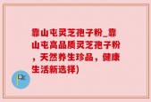 靠山屯灵芝孢子粉_靠山屯高品质灵芝孢子粉，天然养生珍品，健康生活新选择)