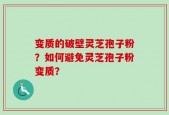 变质的破壁灵芝孢子粉？如何避免灵芝孢子粉变质？