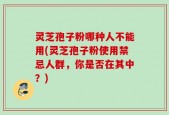 灵芝孢子粉哪种人不能用(灵芝孢子粉使用禁忌人群，你是否在其中？)
