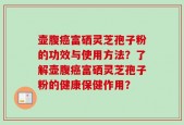 壶腹癌富硒灵芝孢子粉的功效与使用方法？了解壶腹癌富硒灵芝孢子粉的健康保健作用？