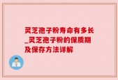 灵芝孢子粉寿命有多长_灵芝孢子粉的保质期及保存方法详解