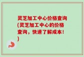 灵芝加工中心价格查询(灵芝加工中心的价格查询，快速了解成本！)