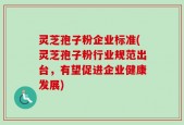 灵芝孢子粉企业标准(灵芝孢子粉行业规范出台，有望促进企业健康发展)