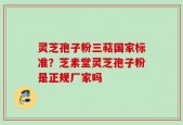 灵芝孢子粉三萜国家标准？芝素堂灵芝孢子粉是正规厂家吗