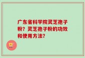 广东省科学院灵芝孢子粉？灵芝孢子粉的功效和使用方法？