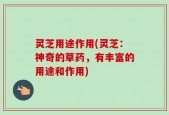 灵芝用途作用(灵芝：神奇的草药，有丰富的用途和作用)