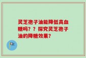 灵芝孢子油能降低高血糖吗？？探究灵芝孢子油的降糖效果？