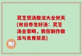 灵芝煲汤做法大全秋天(秋日养生好汤：灵芝汤全家喝，教你制作做法与食用禁忌)