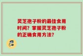 灵芝孢子粉的最佳食用时间？掌握灵芝孢子粉的正确食用方法？