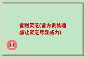 官财灵芝(官方贵族鼎盛让灵芝尽显威力)