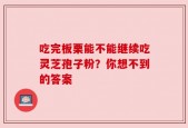 吃完板栗能不能继续吃灵芝孢子粉？你想不到的答案