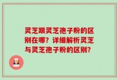 灵芝跟灵芝孢子粉的区别在哪？详细解析灵芝与灵芝孢子粉的区别？
