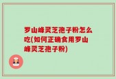 罗山峰灵芝孢子粉怎么吃(如何正确食用罗山峰灵芝孢子粉)