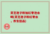 灵芝孢子粉加红枣泡水喝(灵芝孢子粉红枣水，养生佳品)