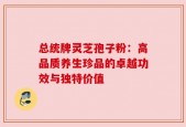 总统牌灵芝孢子粉：高品质养生珍品的卓越功效与独特价值