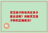 灵芝孢子粉每天吃多少量合适呢？详解灵芝孢子粉的正确用法？