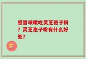感冒咳嗽吃灵芝孢子粉？灵芝孢子粉有什么好处？