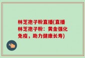 林芝孢子粉直播(直播林芝孢子粉：黄金强化免疫，助力健康长寿)