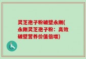 灵芝孢子粉破壁永刚(永刚灵芝孢子粉：高效破壁营养价值倍增)