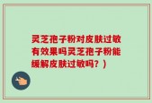 灵芝孢子粉对皮肤过敏有效果吗灵芝孢子粉能缓解皮肤过敏吗？)