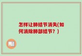 怎样让肺结节消失(如何消除肺部结节？)
